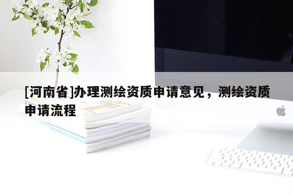 [河南省]辦理測繪資質申請意見，測繪資質申請流程