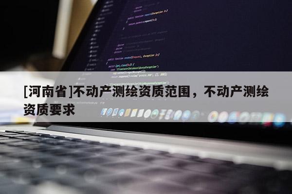 [河南省]不動產測繪資質范圍，不動產測繪資質要求