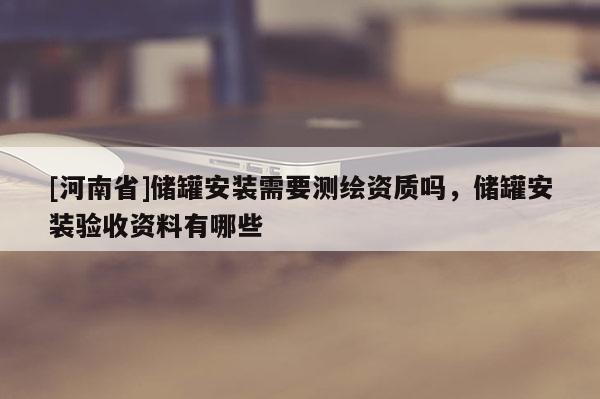[河南省]儲罐安裝需要測繪資質嗎，儲罐安裝驗收資料有哪些