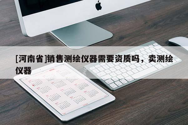[河南省]銷售測繪儀器需要資質嗎，賣測繪儀器