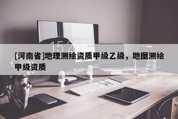 [河南省]地理測繪資質甲級乙級，地圖測繪甲級資質