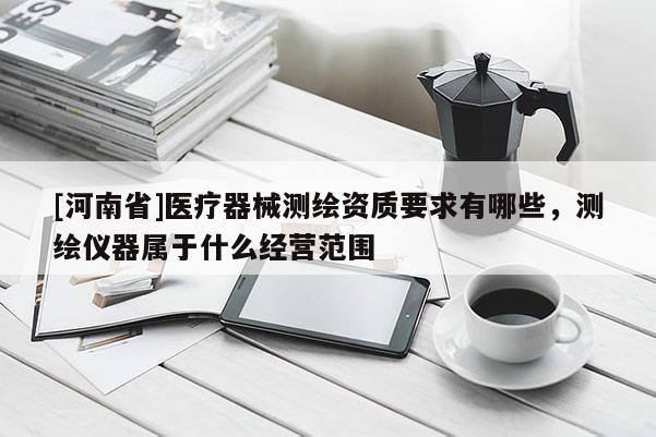 [河南省]醫療器械測繪資質要求有哪些，測繪儀器屬于什么經營范圍