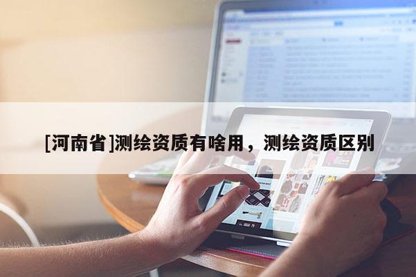 [河南省]測繪資質有啥用，測繪資質區別