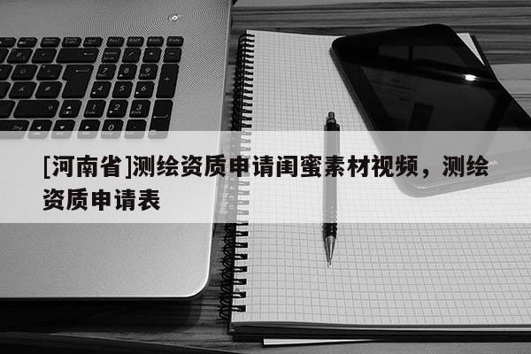 [河南省]測繪資質申請閨蜜素材視頻，測繪資質申請表
