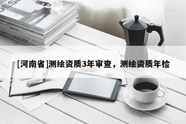 [河南省]測(cè)繪資質(zhì)3年審查，測(cè)繪資質(zhì)年檢