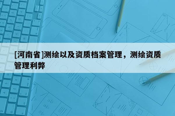 [河南省]測繪以及資質檔案管理，測繪資質管理利弊