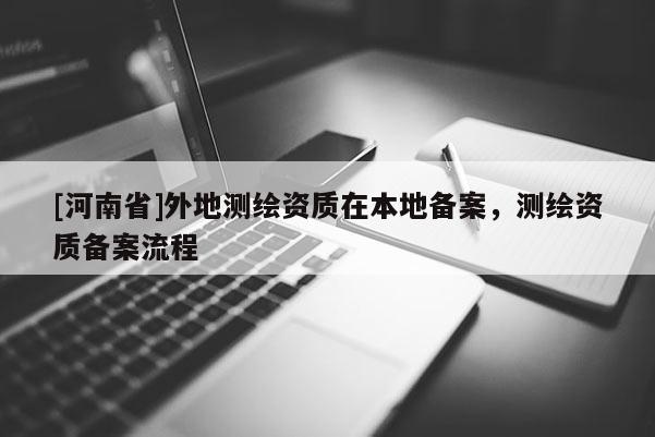 [河南省]外地測繪資質(zhì)在本地備案，測繪資質(zhì)備案流程