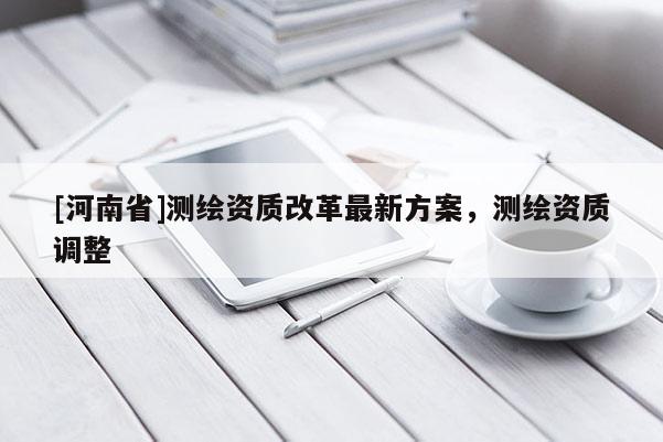 [河南省]測繪資質改革最新方案，測繪資質調整