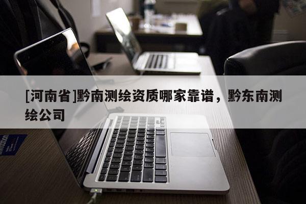 [河南省]黔南測繪資質哪家靠譜，黔東南測繪公司