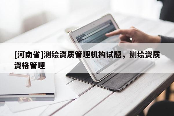 [河南省]測繪資質管理機構試題，測繪資質資格管理
