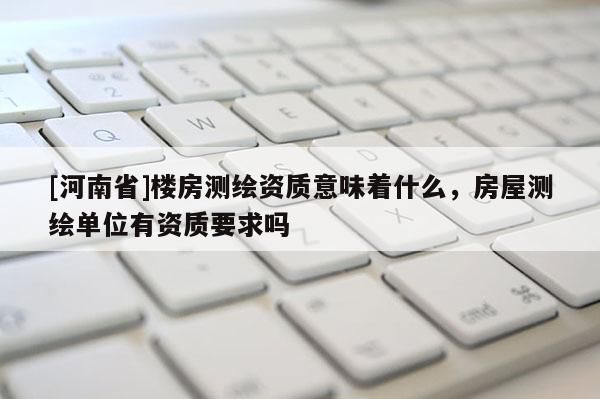 [河南省]樓房測繪資質意味著什么，房屋測繪單位有資質要求嗎