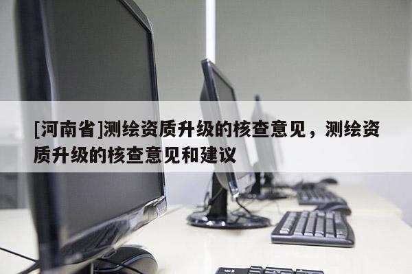 [河南省]測繪資質升級的核查意見，測繪資質升級的核查意見和建議