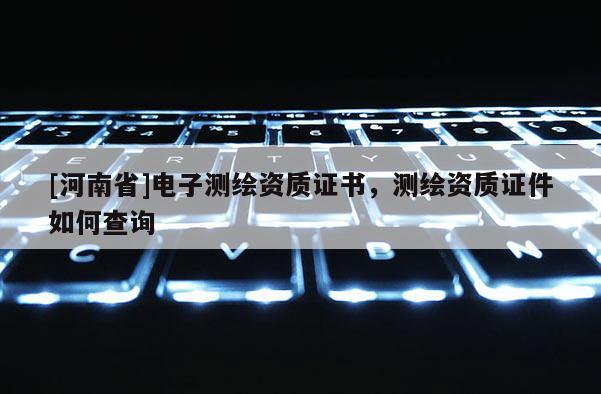 [河南省]電子測繪資質證書，測繪資質證件如何查詢