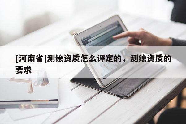 [河南省]測繪資質怎么評定的，測繪資質的要求