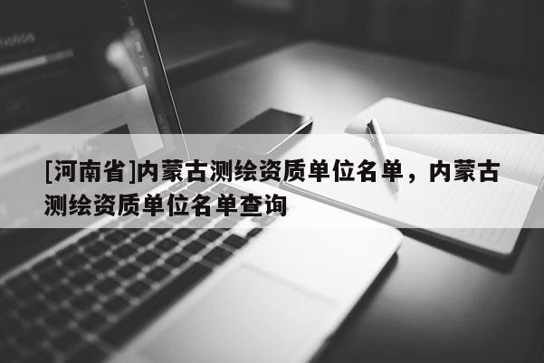 [河南省]內蒙古測繪資質單位名單，內蒙古測繪資質單位名單查詢