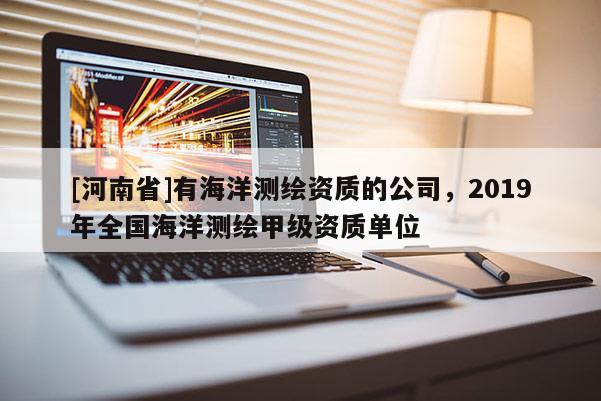 [河南省]有海洋測繪資質的公司，2019年全國海洋測繪甲級資質單位