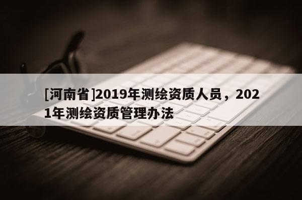 [河南省]2019年測繪資質人員，2021年測繪資質管理辦法