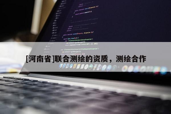 [河南省]聯(lián)合測繪的資質，測繪合作