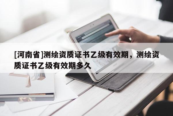 [河南省]測繪資質證書乙級有效期，測繪資質證書乙級有效期多久