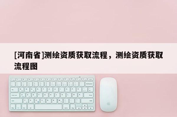 [河南省]測繪資質獲取流程，測繪資質獲取流程圖
