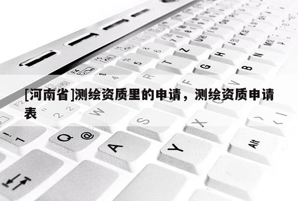 [河南省]測繪資質里的申請，測繪資質申請表