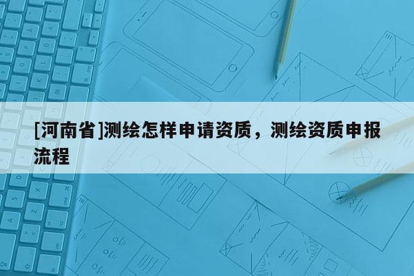 [河南省]測繪怎樣申請資質，測繪資質申報流程