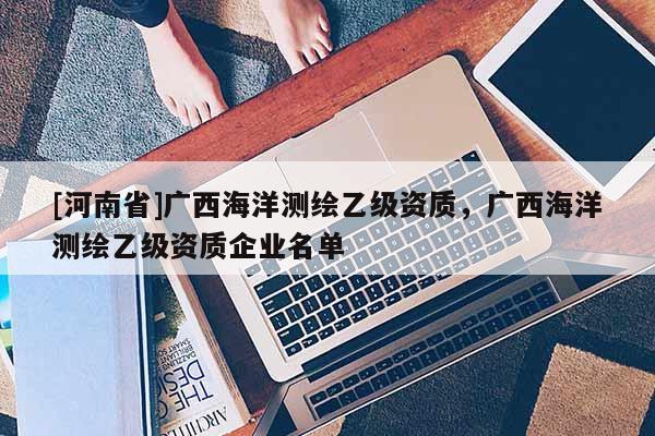 [河南省]廣西海洋測繪乙級資質(zhì)，廣西海洋測繪乙級資質(zhì)企業(yè)名單