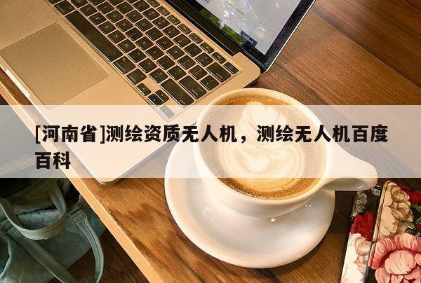 [河南省]測繪資質無人機，測繪無人機百度百科