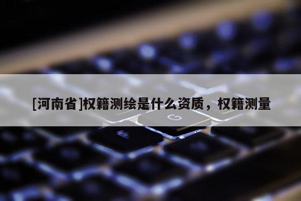 [河南省]權籍測繪是什么資質，權籍測量