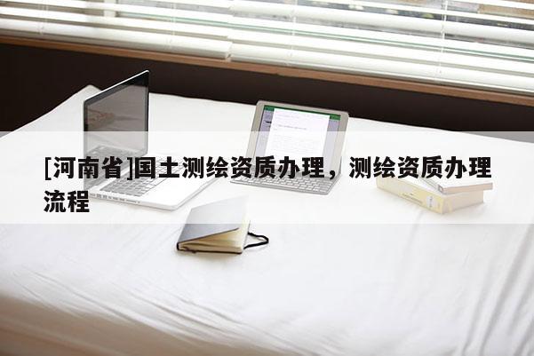 [河南省]國土測繪資質辦理，測繪資質辦理流程