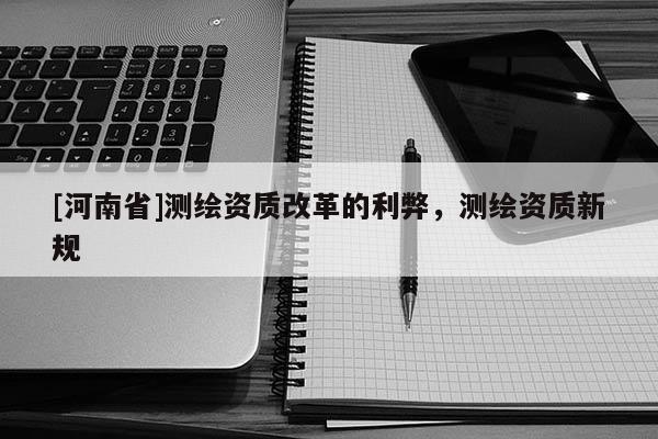 [河南省]測繪資質改革的利弊，測繪資質新規