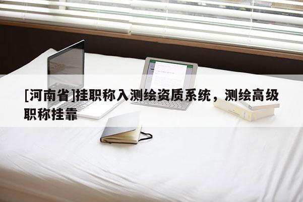 [河南省]掛職稱入測繪資質系統，測繪高級職稱掛靠