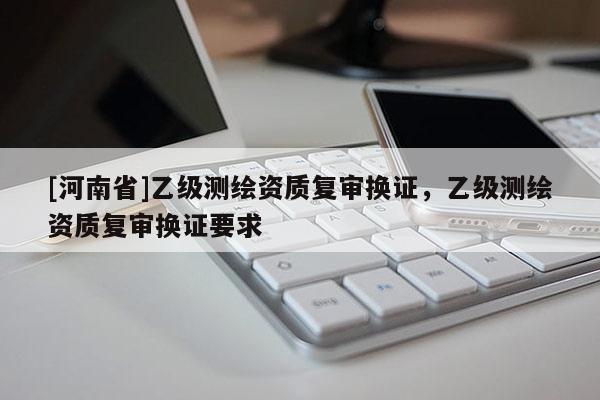 [河南省]乙級測繪資質復審換證，乙級測繪資質復審換證要求