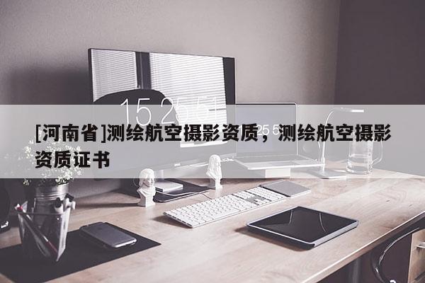 [河南省]測繪航空攝影資質，測繪航空攝影資質證書