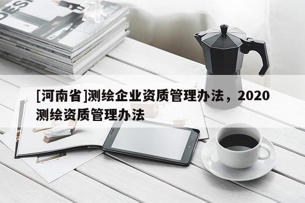 [河南省]測繪企業(yè)資質管理辦法，2020測繪資質管理辦法