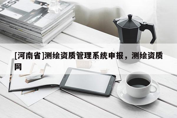 [河南省]測繪資質管理系統申報，測繪資質網