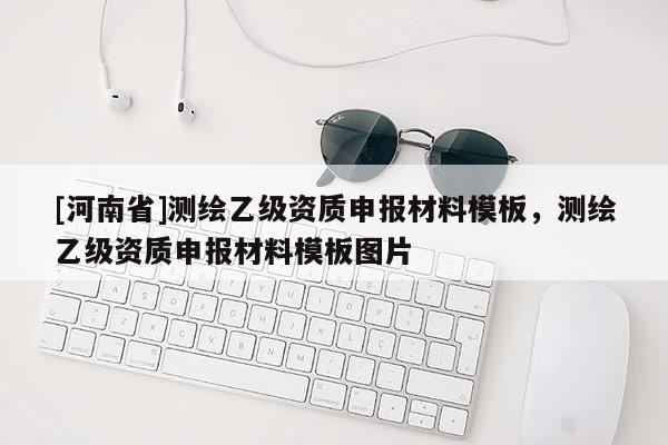 [河南省]測繪乙級資質(zhì)申報材料模板，測繪乙級資質(zhì)申報材料模板圖片