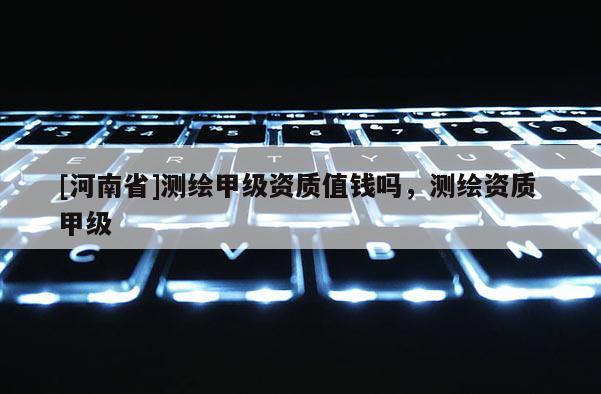 [河南省]測繪甲級資質值錢嗎，測繪資質 甲級