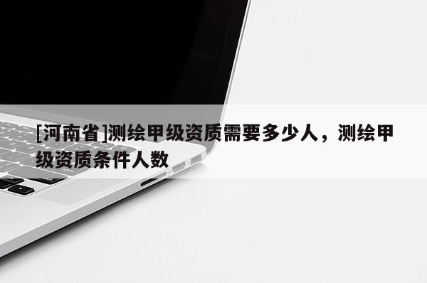 [河南省]測繪甲級資質需要多少人，測繪甲級資質條件人數