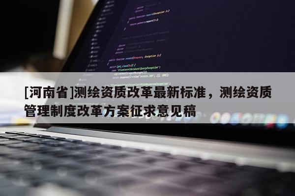 [河南省]測繪資質(zhì)改革最新標準，測繪資質(zhì)管理制度改革方案征求意見稿