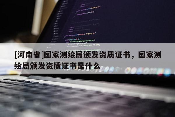 [河南省]國家測繪局頒發資質證書，國家測繪局頒發資質證書是什么