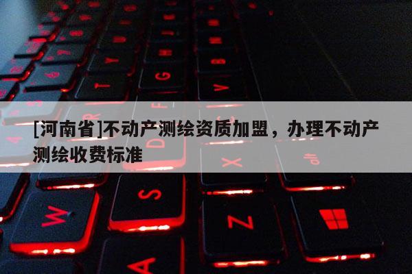 [河南省]不動產(chǎn)測繪資質(zhì)加盟，辦理不動產(chǎn)測繪收費標(biāo)準(zhǔn)