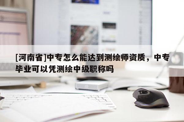 [河南省]中專怎么能達到測繪師資質，中專畢業可以憑測繪中級職稱嗎