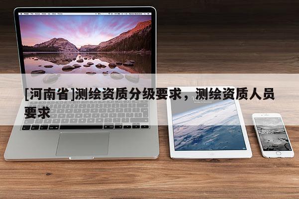 [河南省]測繪資質分級要求，測繪資質人員要求