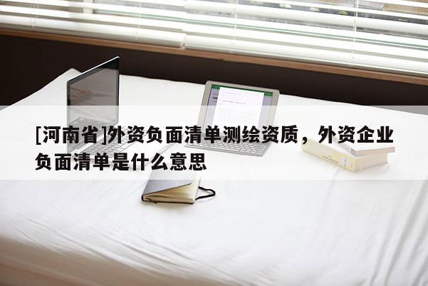 [河南省]外資負(fù)面清單測繪資質(zhì)，外資企業(yè)負(fù)面清單是什么意思