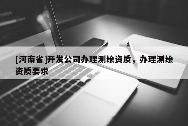 [河南省]開發公司辦理測繪資質，辦理測繪資質要求