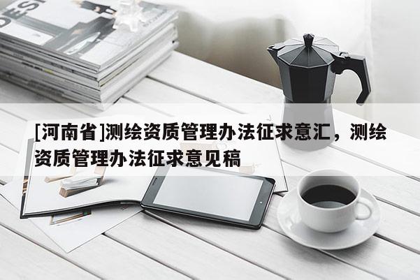 [河南省]測繪資質管理辦法征求意匯，測繪資質管理辦法征求意見稿