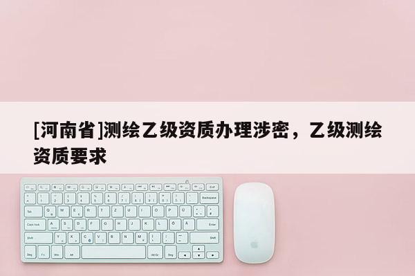 [河南省]測繪乙級資質辦理涉密，乙級測繪資質要求