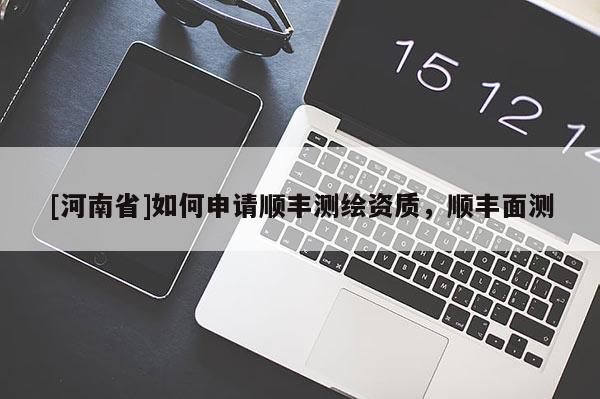 [河南省]如何申請順豐測繪資質，順豐面測