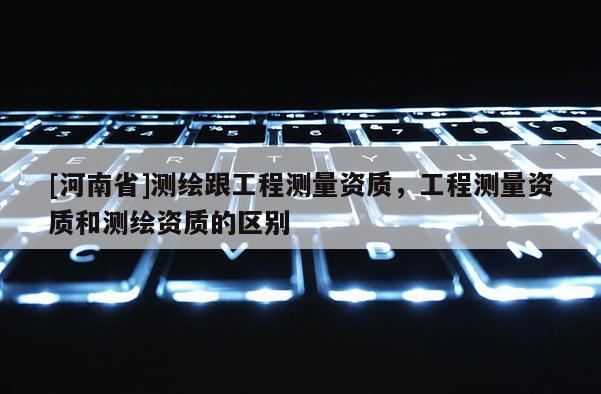 [河南省]測繪跟工程測量資質，工程測量資質和測繪資質的區別